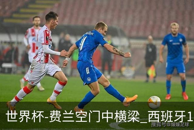 世界杯-费兰空门中横梁 西班牙12射4正半场暂0-0佛得角