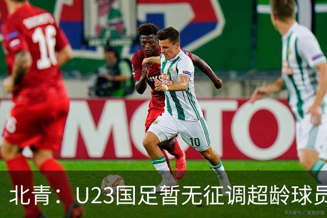 北青：U23国足暂无征调超龄球员计划，不排除以全适龄参加亚运会