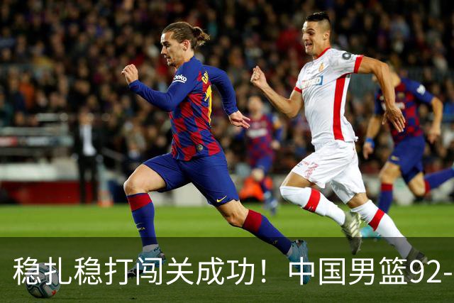 稳扎稳打闯关成功！中国男篮92-74中国台北 锁定世预赛第二阶段席位