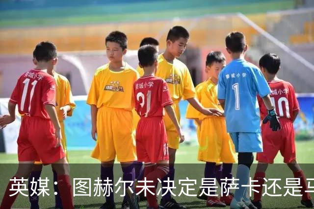 英媒：图赫尔未决定是萨卡还是马杜埃凯首发，中卫斯通斯搭孔萨