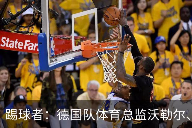 踢球者：德国队体育总监沃勒尔、总经理雷蒂希也可能离职