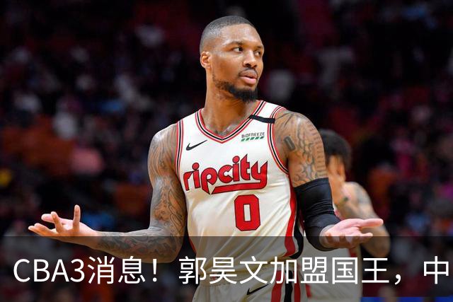 CBA3消息！郭昊文加盟国王，中国男篮抵达沈阳，杜锋观战粤BA！